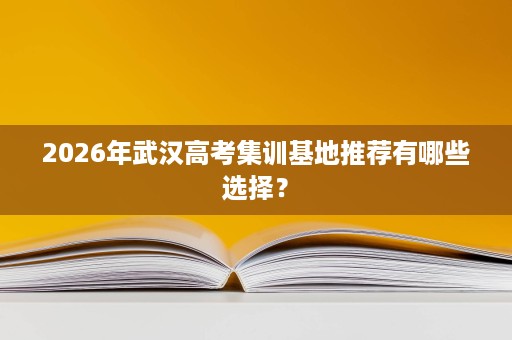2026年武汉高考集训基地推荐有哪些选择？