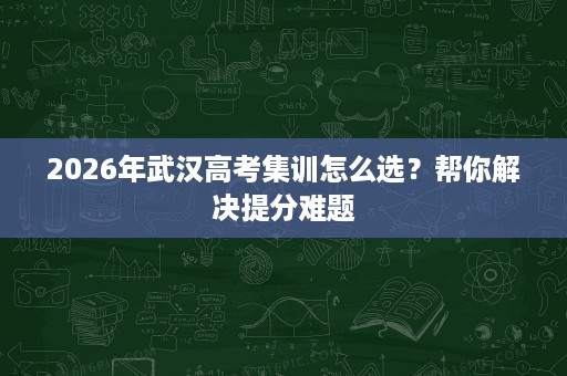 2026年武汉高考集训怎么选?帮你解决提分难题 2026年武汉高考集训怎么选?帮你解决提分难题