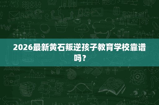 2026最新黄石叛逆孩子教育学校靠谱吗? 2026最新黄石叛逆孩子教育学校靠谱吗?