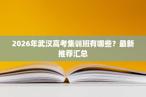 2026年武汉高考集训班有哪些?最新推荐汇总 2026年武汉高考集训班有哪些?最新推荐汇总