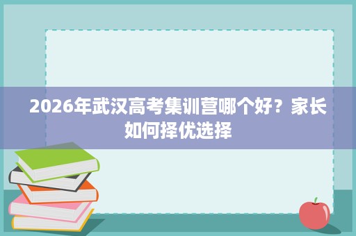 2026年武汉高考集训营哪个好?家长如何择优选择 2026年武汉高考集训营哪个好?家长如何择优选择
