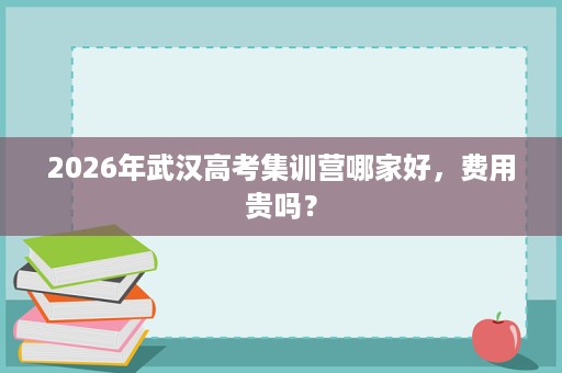 2026年武汉高考集训营哪家好,费用贵吗? 2026年武汉高考集训营哪家好,费用贵吗?