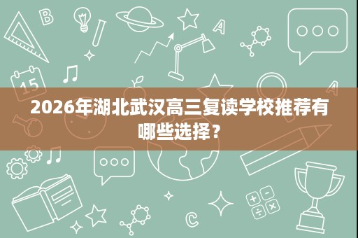 2026年湖北武汉高三复读学校推荐有哪些选择? 2026年湖北武汉高三复读学校推荐有哪些选择?