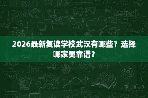 2026最新复读学校武汉有哪些?选择哪家更靠谱? 2026最新复读学校武汉有哪些?选择哪家更靠谱?