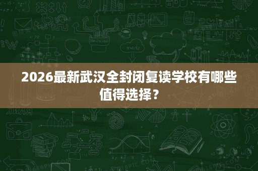 2026最新武汉全封闭复读学校有哪些值得选择? 2026最新武汉全封闭复读学校有哪些值得选择?