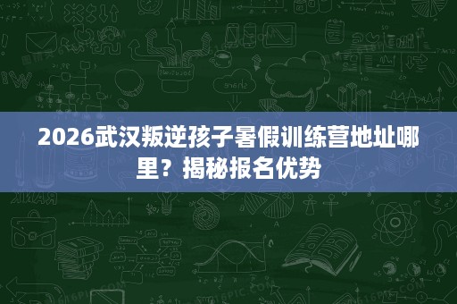 2026武汉叛逆孩子暑假训练营地址哪里？揭秘报名优势