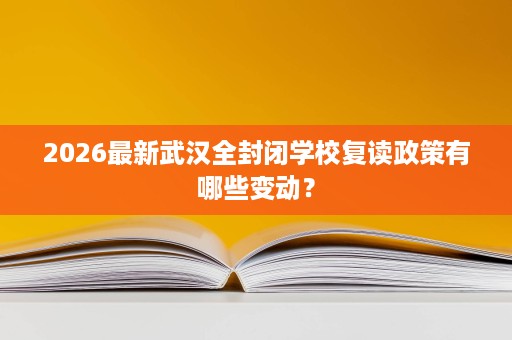 2026最新武汉全封闭学校复读政策有哪些变动? 2026最新武汉全封闭学校复读政策有哪些变动?