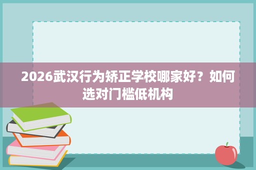 2026武汉行为矫正学校哪家好?如何选对门槛低机构 2026武汉行为矫正学校哪家好?如何选对门槛低机构