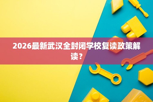 2026最新武汉全封闭学校复读政策解读? 2026最新武汉全封闭学校复读政策解读?