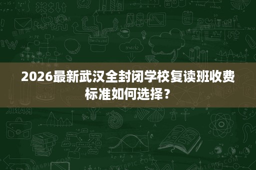 2026最新武汉全封闭学校复读班收费标准如何选择? 2026最新武汉全封闭学校复读班收费标准如何选择?