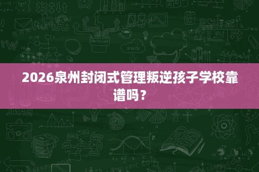 2026泉州封闭式管理叛逆孩子学校靠谱吗? 2026泉州封闭式管理叛逆孩子学校靠谱吗?
