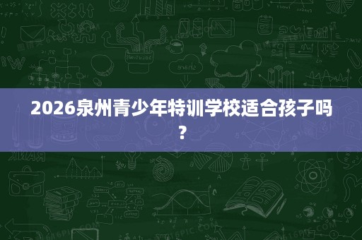 2026泉州青少年特训学校适合孩子吗? 2026泉州青少年特训学校适合孩子吗?