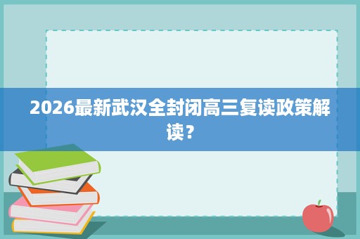 2026最新武汉全封闭高三复读政策解读? 2026最新武汉全封闭高三复读政策解读?