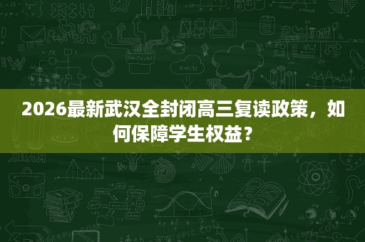 2026最新武汉全封闭高三复读政策,如何保障学生权益? 2026最新武汉全封闭高三复读政策,如何保障学生权益?