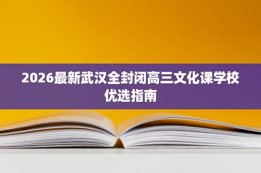 2026最新武汉全封闭高三文化课学校优选指南 2026最新武汉全封闭高三文化课学校优选指南