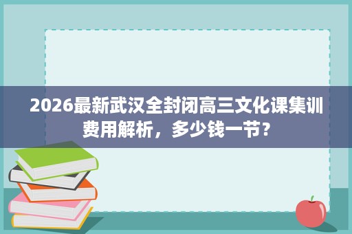 2026最新武汉全封闭高三文化课集训费用解析,多少钱一节? 2026最新武汉全封闭高三文化课集训费用解析,多少钱一节?