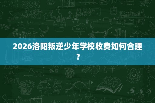 2026洛阳叛逆少年学校收费如何合理？