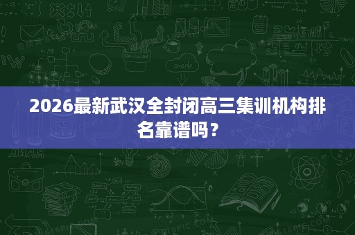 2026最新武汉全封闭高三集训机构排名靠谱吗? 2026最新武汉全封闭高三集训机构排名靠谱吗?