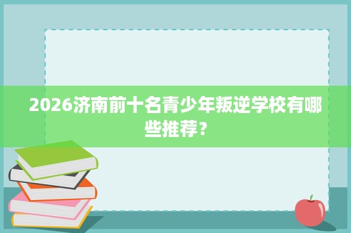 2026济南前十名青少年叛逆学校有哪些推荐? 2026济南前十名青少年叛逆学校有哪些推荐?