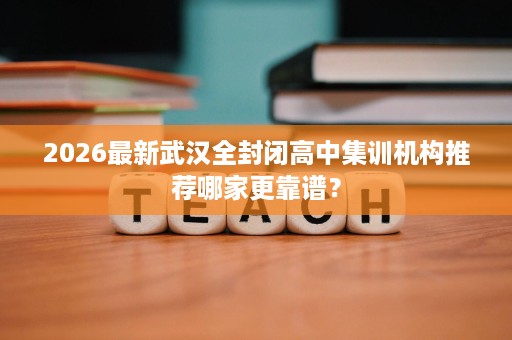 2026最新武汉全封闭高中集训机构推荐哪家更靠谱? 2026最新武汉全封闭高中集训机构推荐哪家更靠谱?
