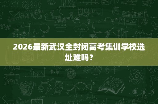2026最新武汉全封闭高考集训学校选址难吗? 2026最新武汉全封闭高考集训学校选址难吗?