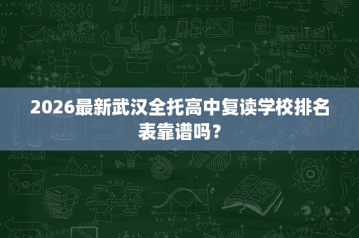 2026最新武汉全托高中复读学校排名表靠谱吗? 2026最新武汉全托高中复读学校排名表靠谱吗?