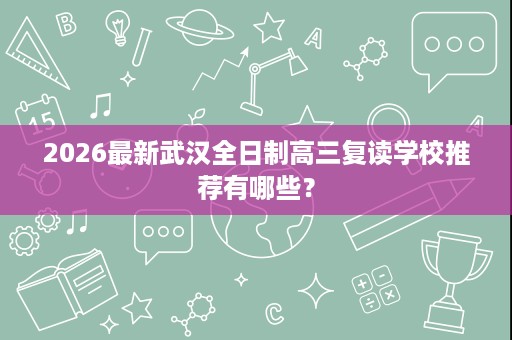 2026最新武汉全日制高三复读学校推荐有哪些? 2026最新武汉全日制高三复读学校推荐有哪些?