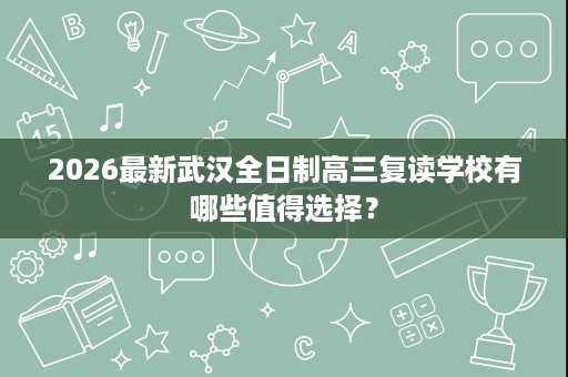 2026最新武汉全日制高三复读学校有哪些值得选择? 2026最新武汉全日制高三复读学校有哪些值得选择?