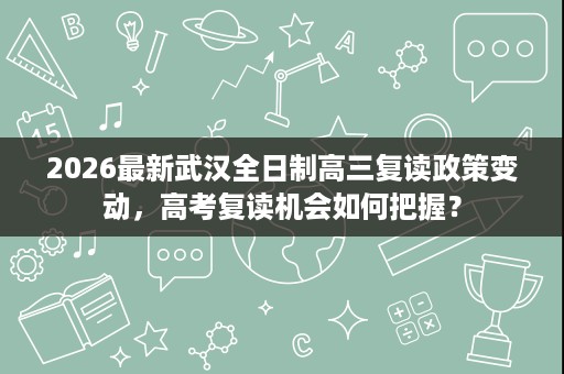 2026最新武汉全日制高三复读政策变动,高考复读机会如何把握? 2026最新武汉全日制高三复读政策变动,高考复读机会如何把握?