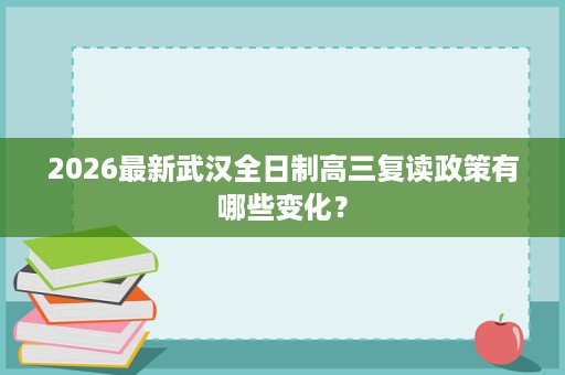 2026最新武汉全日制高三复读政策有哪些变化? 2026最新武汉全日制高三复读政策有哪些变化?