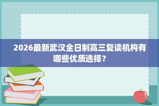 2026最新武汉全日制高三复读机构有哪些优质选择? 2026最新武汉全日制高三复读机构有哪些优质选择?