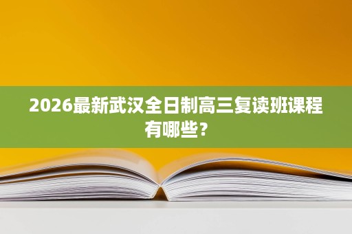 2026最新武汉全日制高三复读班课程有哪些? 2026最新武汉全日制高三复读班课程有哪些?