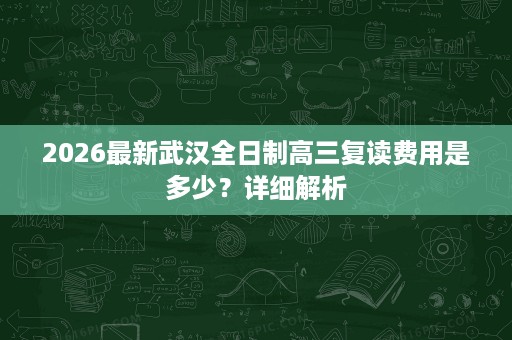 2026最新武汉全日制高三复读费用是多少？详细解析