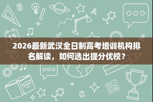 2026最新武汉全日制高考培训机构排名解读，如何选出提分优校？