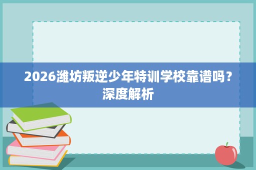 2026潍坊叛逆少年特训学校靠谱吗?深度解析 2026潍坊叛逆少年特训学校靠谱吗?深度解析