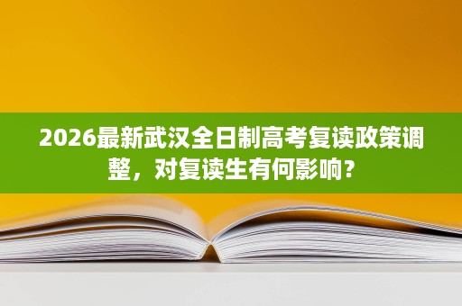 2026最新武汉全日制高考复读政策调整,对复读生有何影响? 2026最新武汉全日制高考复读政策调整,对复读生有何影响?