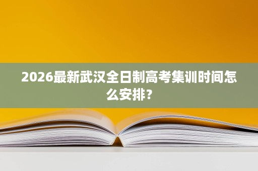 2026最新武汉全日制高考集训时间怎么安排? 2026最新武汉全日制高考集训时间怎么安排?