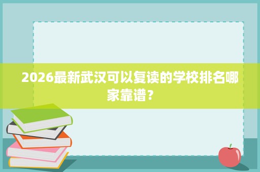 2026最新武汉可以复读的学校排名哪家靠谱? 2026最新武汉可以复读的学校排名哪家靠谱?