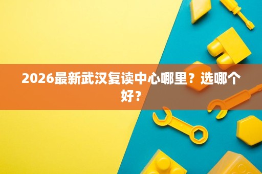 2026最新武汉复读中心哪里?选哪个好? 2026最新武汉复读中心哪里?选哪个好?