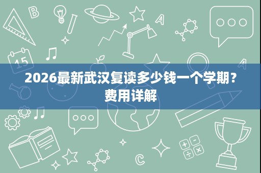 2026最新武汉复读多少钱一个学期?费用详解 2026最新武汉复读多少钱一个学期?费用详解