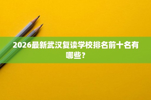 2026最新武汉复读学校排名前十名有哪些? 2026最新武汉复读学校排名前十名有哪些?