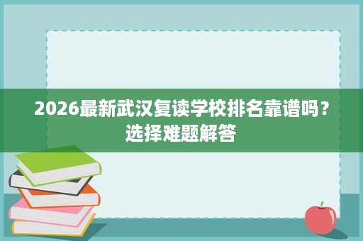 2026最新武汉复读学校排名靠谱吗?选择难题解答 2026最新武汉复读学校排名靠谱吗?选择难题解答