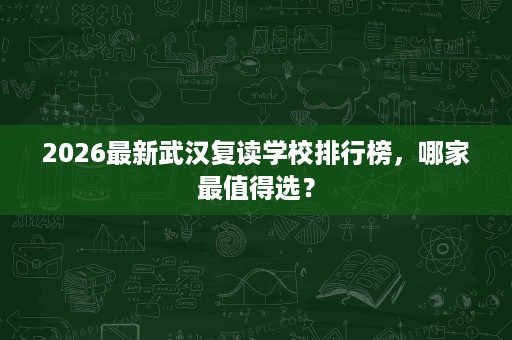 2026最新武汉复读学校排行榜，哪家最值得选？
