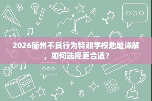 2026衢州不良行为特训学校地址详解,如何选择更合适? 2026衢州不良行为特训学校地址详解,如何选择更合适?