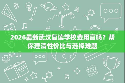 2026最新武汉复读学校费用高吗?帮你理清性价比与选择难题 2026最新武汉复读学校费用高吗?帮你理清性价比与选择难题