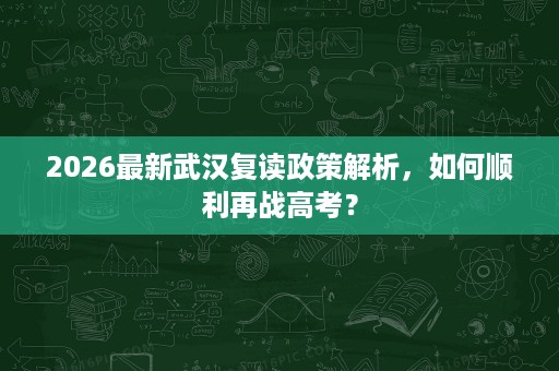 2026最新武汉复读政策解析,如何顺利再战高考? 2026最新武汉复读政策解析,如何顺利再战高考?