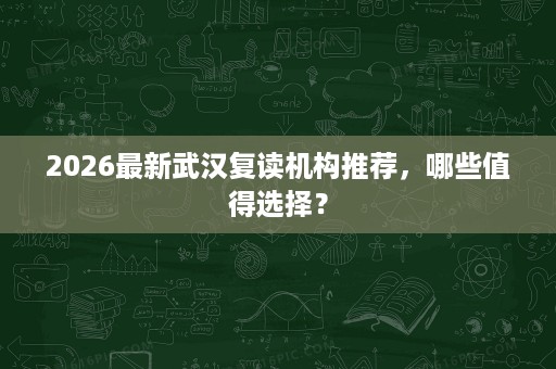 2026最新武汉复读机构推荐,哪些值得选择? 2026最新武汉复读机构推荐,哪些值得选择?