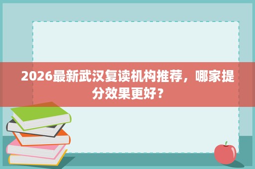2026最新武汉复读机构推荐,哪家提分效果更好? 2026最新武汉复读机构推荐,哪家提分效果更好?