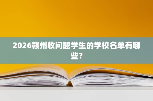 2026赣州收问题学生的学校名单有哪些? 2026赣州收问题学生的学校名单有哪些?
