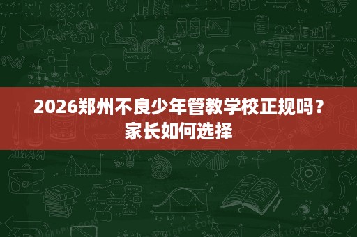 2026郑州不良少年管教学校正规吗?家长如何选择 2026郑州不良少年管教学校正规吗?家长如何选择